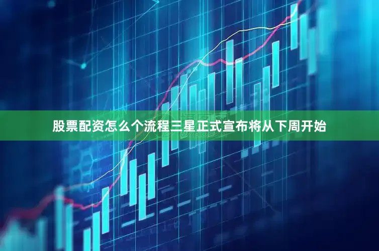 股票配资怎么个流程三星正式宣布将从下周开始