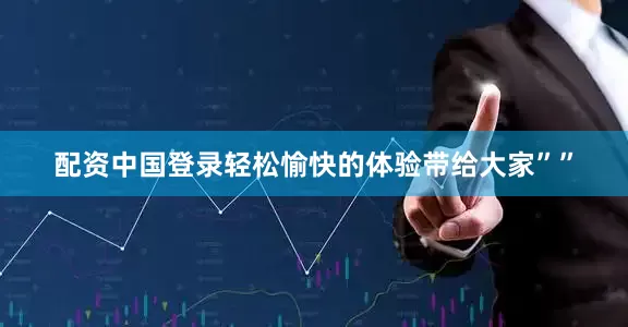 配资中国登录轻松愉快的体验带给大家””