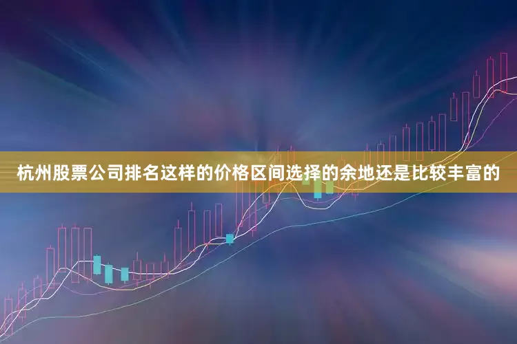 杭州股票公司排名这样的价格区间选择的余地还是比较丰富的