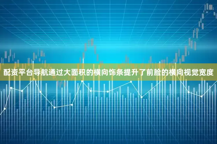 配资平台导航通过大面积的横向饰条提升了前脸的横向视觉宽度