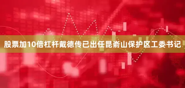 股票加10倍杠杆戴德传已出任昆嵛山保护区工委书记