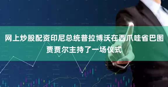 网上炒股配资印尼总统普拉博沃在西爪哇省巴图贾贾尔主持了一场仪式