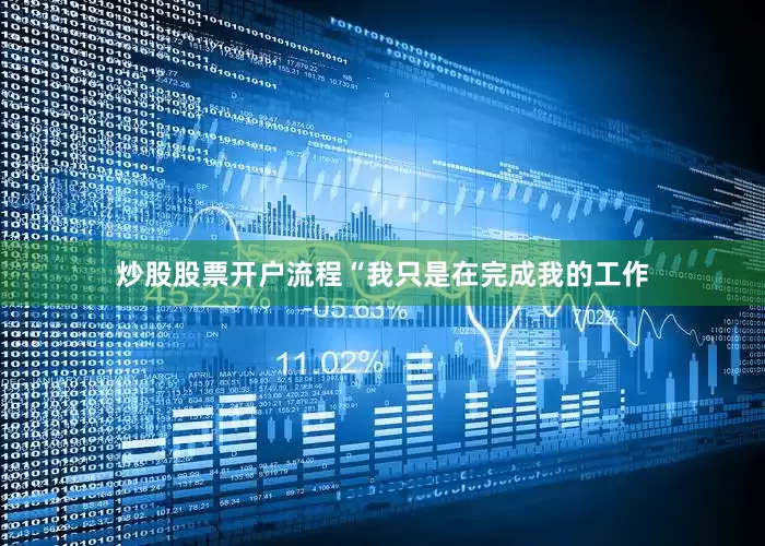 炒股股票开户流程“我只是在完成我的工作