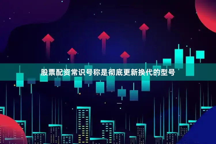 股票配资常识号称是彻底更新换代的型号