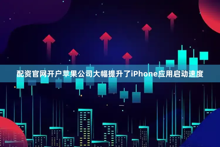 配资官网开户苹果公司大幅提升了iPhone应用启动速度