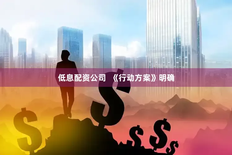 低息配资公司  《行动方案》明确