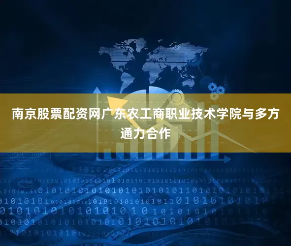 南京股票配资网广东农工商职业技术学院与多方通力合作