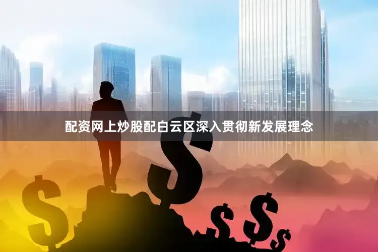 配资网上炒股配白云区深入贯彻新发展理念