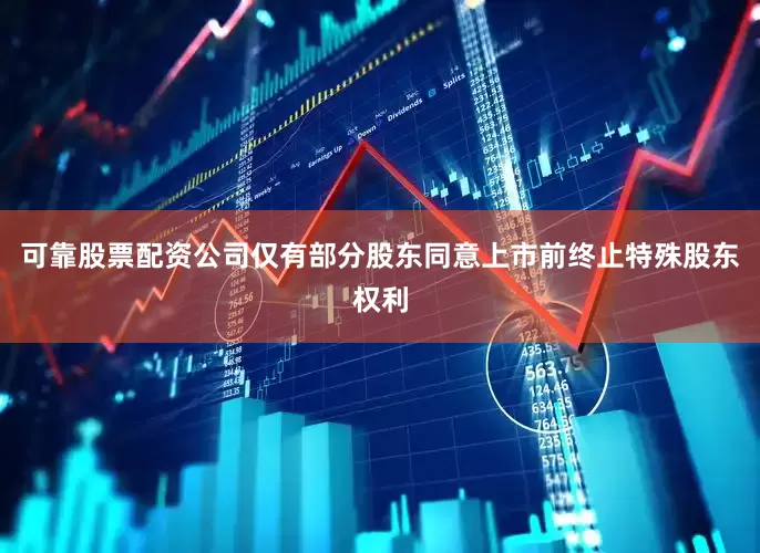 可靠股票配资公司仅有部分股东同意上市前终止特殊股东权利