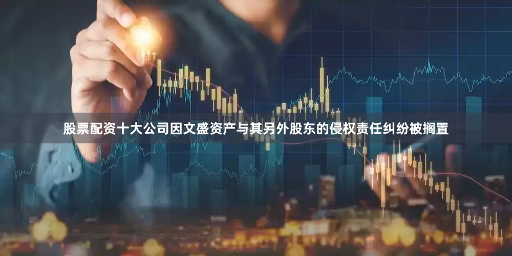 股票配资十大公司因文盛资产与其另外股东的侵权责任纠纷被搁置