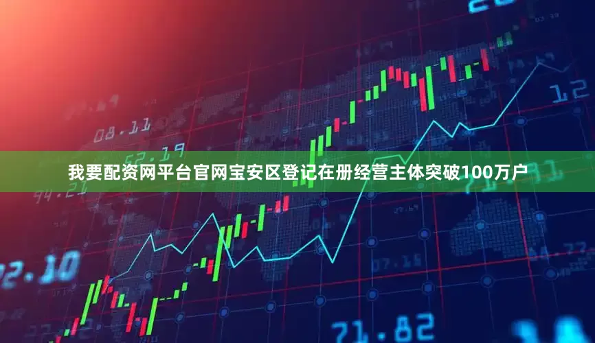 我要配资网平台官网宝安区登记在册经营主体突破100万户