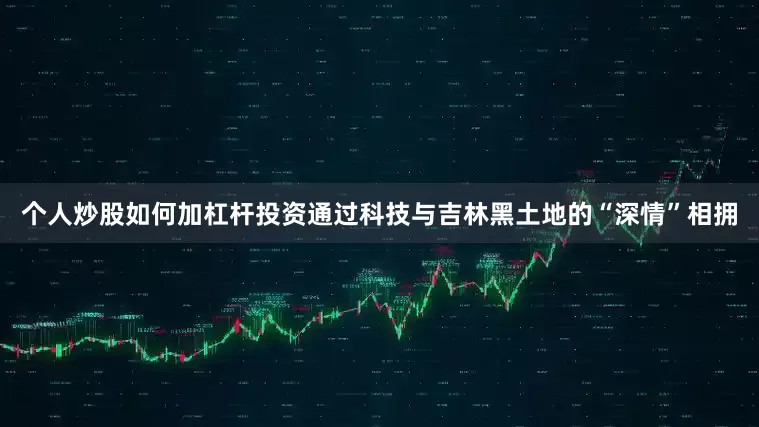 个人炒股如何加杠杆投资通过科技与吉林黑土地的“深情”相拥